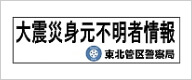 Mahusay na Hapon ng Japan Lindol Hindi Kilalang Impormasyon ng Tao na Tohoku Regional Police Bureau (lumipat sa labas ng site)